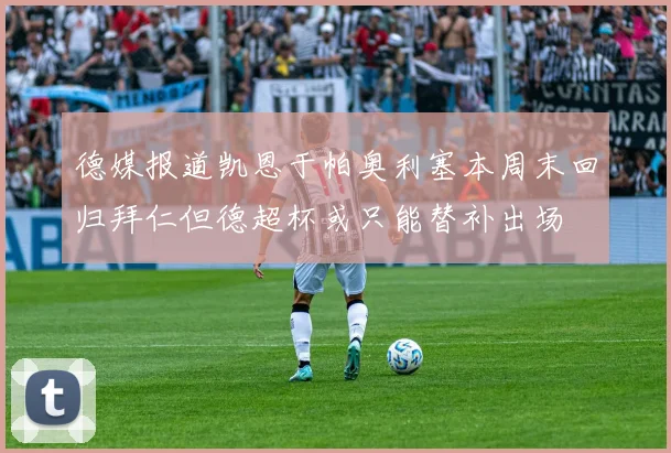 德媒报道凯恩于帕奥利塞本周末回归拜仁但德超杯或只能替补出场