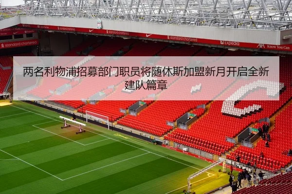 两名利物浦招募部门职员将随休斯加盟新月开启全新建队篇章