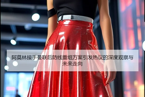 阿莫林接手曼联后防线重组方案引发热议的深度观察与未来走向